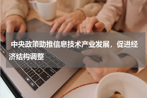  中央政策助推信息技术产业发展，促进经济结构调整 
