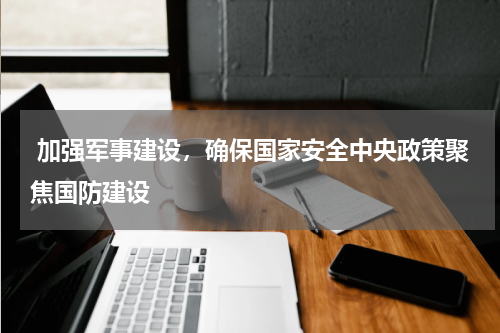  加强军事建设，确保国家安全中央政策聚焦国防建设