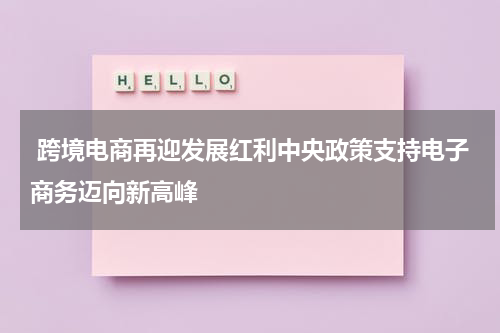  跨境电商再迎发展红利中央政策支持电子商务迈向新高峰