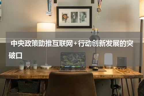  中央政策助推互联网+行动创新发展的突破口