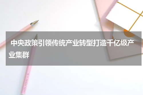  中央政策引领传统产业转型打造千亿级产业集群