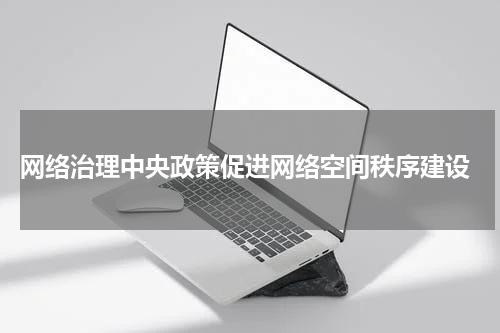  网络治理中央政策促进网络空间秩序建设