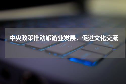  中央政策推动旅游业发展，促进文化交流 