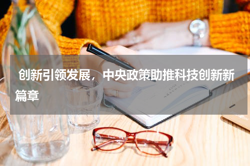 创新引领发展，中央政策助推科技创新新篇章