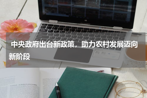  中央政府出台新政策，助力农村发展迈向新阶段