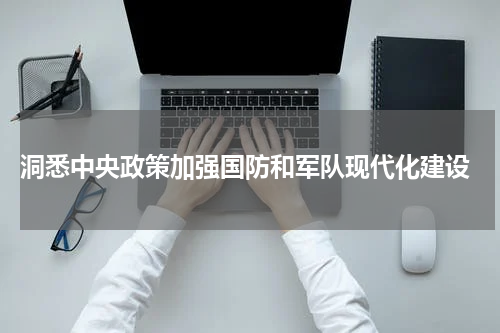  洞悉中央政策加强国防和军队现代化建设