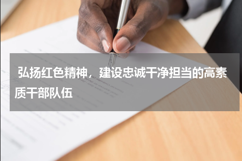  弘扬红色精神，建设忠诚干净担当的高素质干部队伍