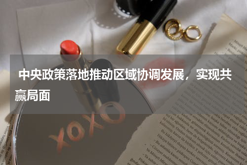  中央政策落地推动区域协调发展，实现共赢局面