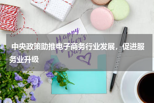  中央政策助推电子商务行业发展，促进服务业升级 