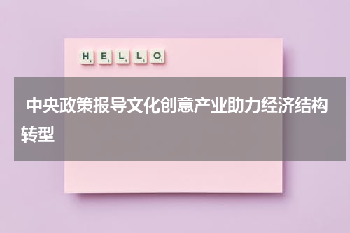  中央政策报导文化创意产业助力经济结构转型