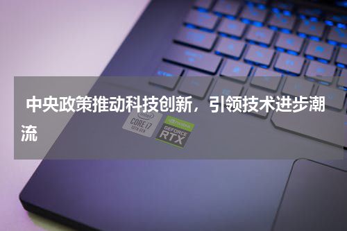  中央政策推动科技创新，引领技术进步潮流