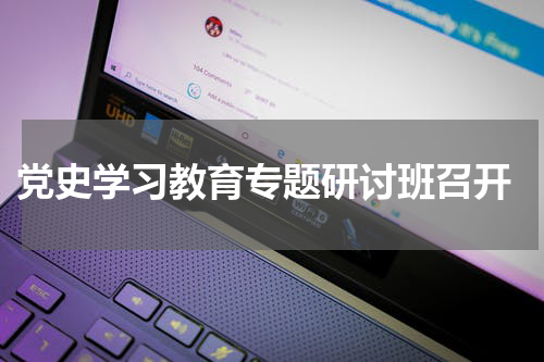  党史学习教育专题研讨班召开