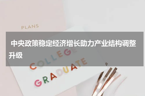  中央政策稳定经济增长助力产业结构调整升级