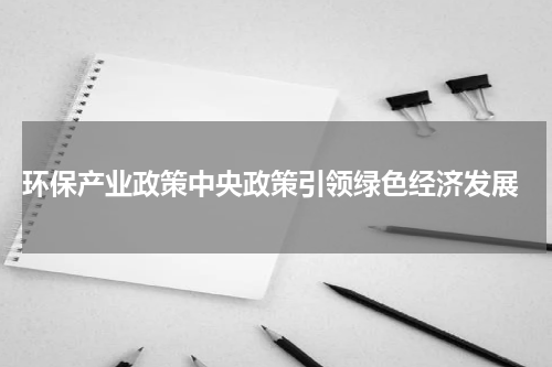  环保产业政策中央政策引领绿色经济发展