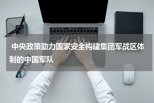  中央政策助力国家安全构建集团军战区体制的中国军队