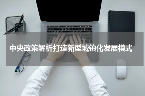  中央政策解析打造新型城镇化发展模式