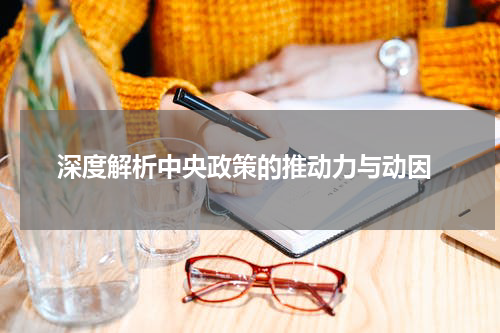  深度解析中央政策的推动力与动因