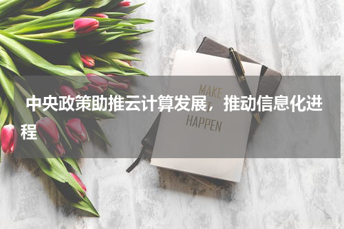  中央政策助推云计算发展，推动信息化进程 