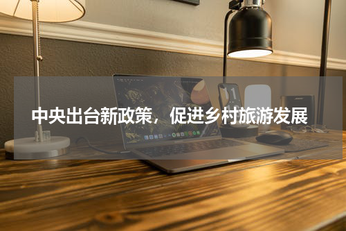  中央出台新政策，促进乡村旅游发展