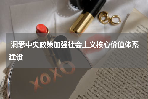  洞悉中央政策加强社会主义核心价值体系建设