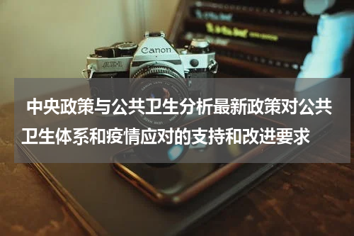  中央政策与公共卫生分析最新政策对公共卫生体系和疫情应对的支持和改进要求
