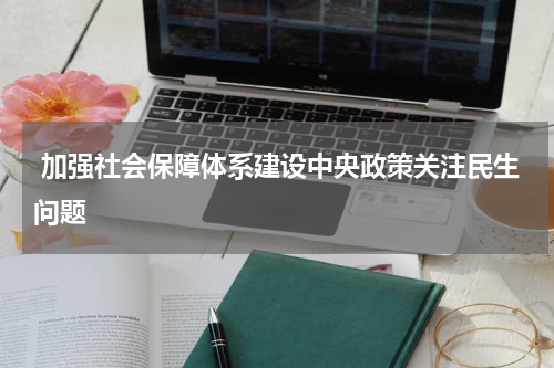  加强社会保障体系建设中央政策关注民生问题