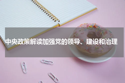  中央政策解读加强党的领导、建设和治理
