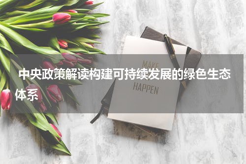  中央政策解读构建可持续发展的绿色生态体系