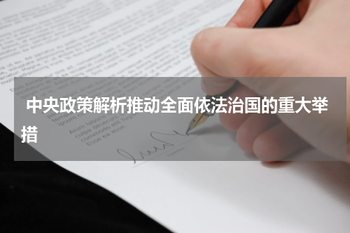  中央政策解析推动全面依法治国的重大举措