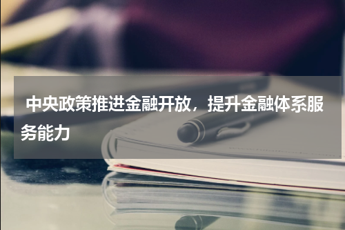  中央政策推进金融开放，提升金融体系服务能力 