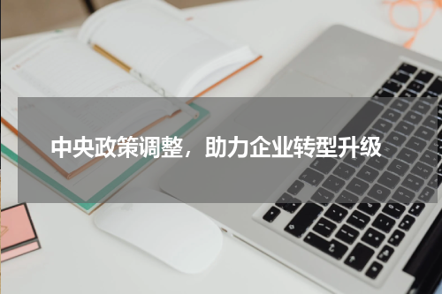  中央政策调整，助力企业转型升级