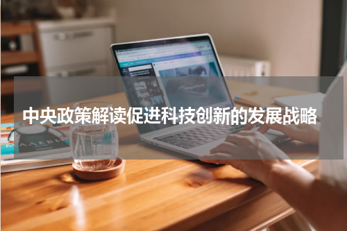  中央政策解读促进科技创新的发展战略