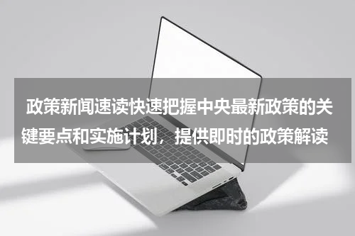 政策新闻速读快速把握中央最新政策的关键要点和实施计划，提供即时的政策解读
