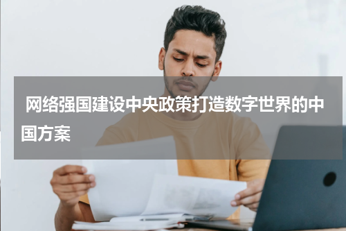  网络强国建设中央政策打造数字世界的中国方案