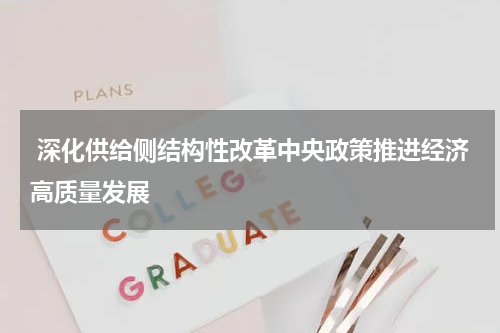  深化供给侧结构性改革中央政策推进经济高质量发展