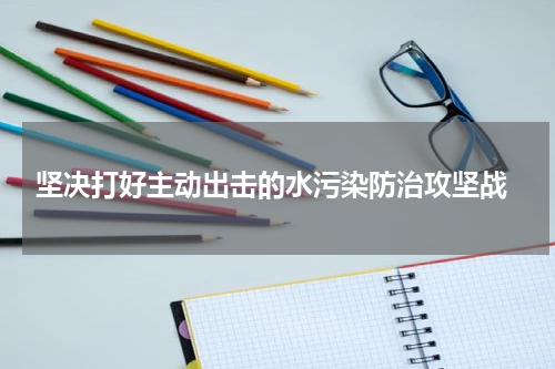  坚决打好主动出击的水污染防治攻坚战