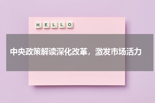 中央政策解读深化改革，激发市场活力
