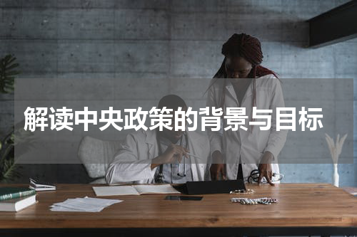  解读中央政策的背景与目标