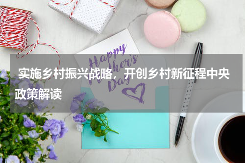  实施乡村振兴战略，开创乡村新征程中央政策解读