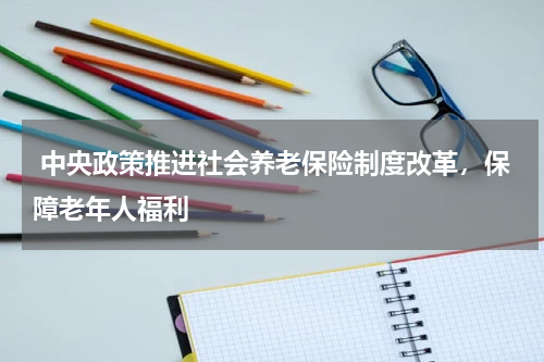  中央政策推进社会养老保险制度改革，保障老年人福利 