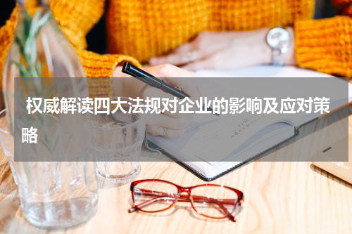  权威解读四大法规对企业的影响及应对策略