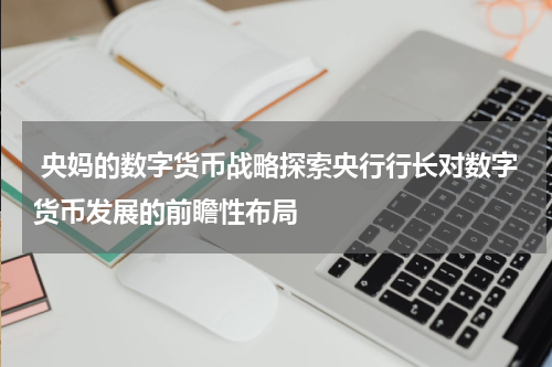  央妈的数字货币战略探索央行行长对数字货币发展的前瞻性布局