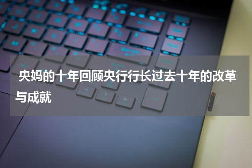  央妈的十年回顾央行行长过去十年的改革与成就