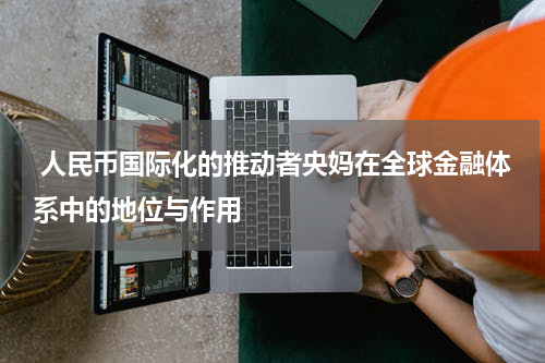  人民币国际化的推动者央妈在全球金融体系中的地位与作用