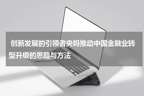  创新发展的引领者央妈推动中国金融业转型升级的思路与方法