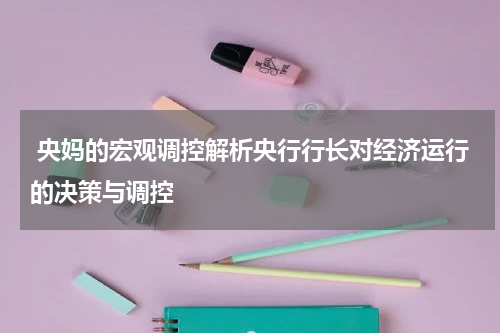  央妈的宏观调控解析央行行长对经济运行的决策与调控