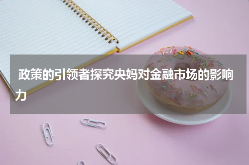  政策的引领者探究央妈对金融市场的影响力