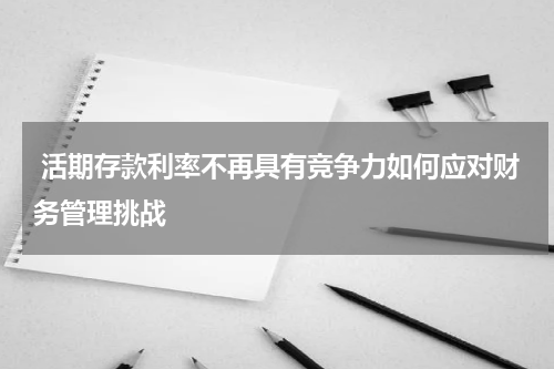  活期存款利率不再具有竞争力如何应对财务管理挑战