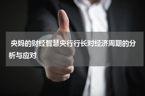  央妈的财经智慧央行行长对经济周期的分析与应对