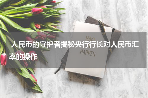  人民币的守护者揭秘央行行长对人民币汇率的操作